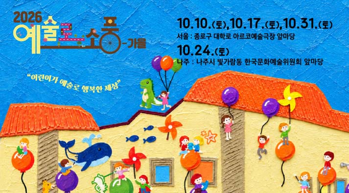 2026년 <예술로 소풍-가을> 어린이가 예술로 행복한 세상 (10.24.(토)) 나주: 나주시 빛가람동 한국문화예술위원회 앞마당 (10.10.(토), 10.17(토), 10.31(토)) 서울:종로구 대학로 아르코예술극장 앞마당