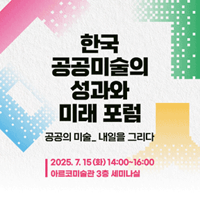 <한국 공공미술의 성과와 미래 포럼 : 공공의 미술_내일을 그리다> 개최 안내 2025년 7월 15일 화요일 14시부터 16시까지 아르코미술관 3층 세미나실(서울 종로구 동숭길3)