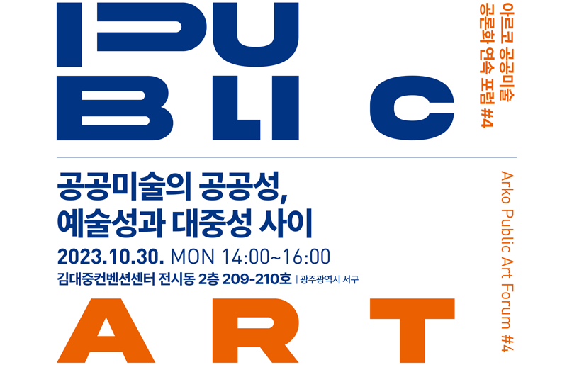 아르코 공공미술 공론화 연속 포럼 #4 Arko Public Art Forum #4 공공미술의 공공성, 예술성과 대중성 사이 2023.10.30. MON 14:00~16:00 김대중컨벤션센터 전시동 2층 209-210호 광주광역시 서구