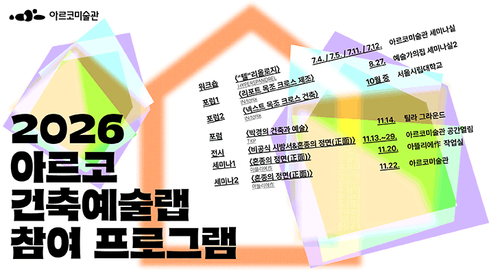 아르코미술관 2026 아르코 건축예술랩 참여 프로그램  워크숍  <“텔“리올로지> HYPERSPANDREL  7.4., 7.5., 7.11., 7.12. 아르코미술관 세미나실  포럼1 <리포트 목조 크로스 제조〉 IN:tonix 8.27. 예술가의집 세미나실2  포럼2 <넥스트 목조 크로스 건축> IN:tonix 10월 중 서울시립대학교  포럼 〈박경의 건축과 예술〉 TKP 11.14. 틸라 그라운드  전시 〈비공식 시방서 & 혼종의 정면(正面)> 11.13~29.  세미나1 〈혼종의 정면(正面)〉 아뜰리에作 11.20. 아뜰리에作 작업실 세미나2 〈혼종의 정면(正面)〉 / 아뜰리에作 11.22. 아르코미술관