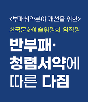 부패취약분야 개선을 위한 한국문화예술위원회 임직원 반부패·청렴서약에 따른 다짐, 한국문화예술위원회 소속 임직원은 공직자로서 다음과 같이 실천할 것을 다짐합니다. 한국문화예술위원회