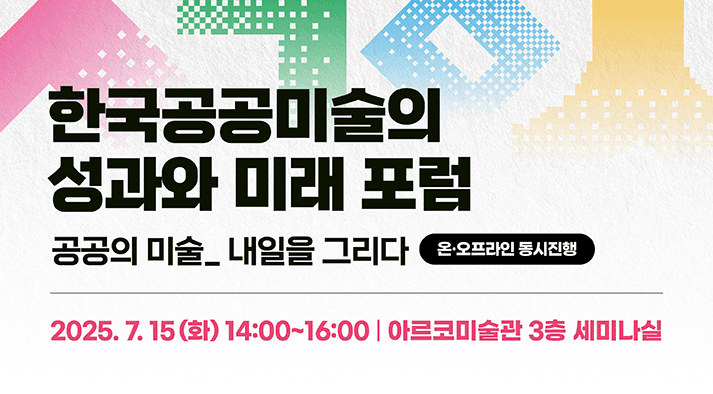 한국 공공미술의 성과와 미래 포럼 : 한국 공공미술의 성과와 미래 포럼 공공의 미술_내일을 그리다 2025년 7월 15일 화요일 14시부터 16시까지 아르코미술관 3층 세미나실  온오프라인 동시진행