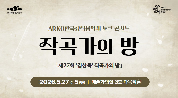 ARKO한국창작음악제 토크 콘서트 작곡가의 방 제27회  2026. 5. 27(수) 17:00 예술가의집 3층 다목적홀