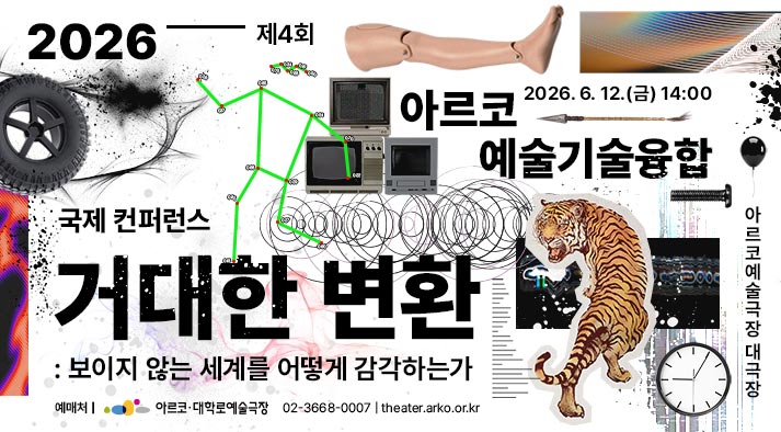 2026 제4회 아르코 예술기술융합 국제 컨퍼런스 2026. 6. 12. (금) 14:00 아르코예술극장 대극장 거대한 변환: 보이지 않는 세계를 어떻게 감각하는가 예매처:아르코대학로예술극장 02-3668-0007 theater.arko.or.kr