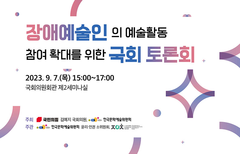 장애예술인의 예술활동 참여 확대를 위한 국회 토론회 개최, 주최:국민의힘 김예지 국회의원, 한국문화예술위원회, 주관:한국문화예술위원회 윤리‧인권 소위원회, (사)한국장애인문화예술단체총연합회