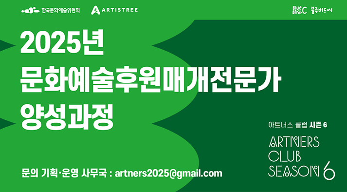주최 및 주관 한국문화예술위원회  ARTISTREE 기획 및 운영 주식회사 블루버드씨 아트너스 클럽 시즌 6 2025년 문화예술후원매개전문가 양성과정  문의 기획운영사무국 artners2025@gmail.com