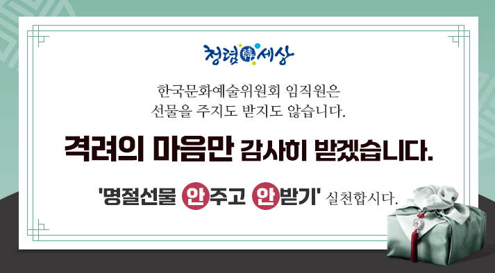 청렴한세상 한국문화예술위원회 임직원은 선물을 주지도 받지도 않습니다. 격려의 마음만 감사히 받겠습니다. 명절선물 안주고 안받기 실천합시다.