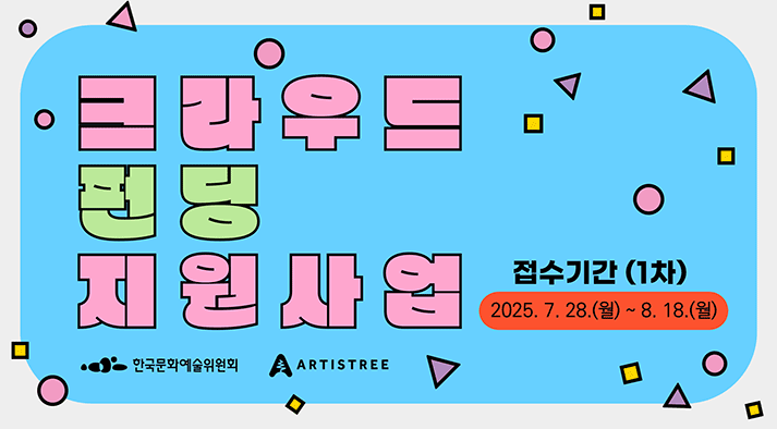 크라우드펀딩 지원사업 접수기간 (1차) 2025.7.28.(월) ~ 8.18.(월) 한국문화예술위원회 ARTISTREE