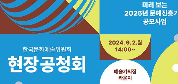 미리보는 2025년 문예진흥기금 공모사업 현장 공청회  9월 2일(월) 14시~ 예술가의집 라운지