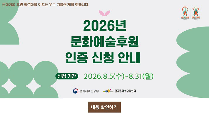 문화예술 후원 활성화를 이끄는 우수 기업단체를 찾습니다. 2026년 문화예술후원 인증 신청 안내 신청기간 2026.8.5(수)~8.31(월) 주최 문화체육관광부, 주관 한국문화예술위원회