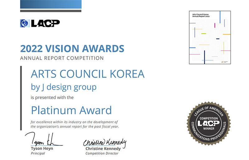 2022 LACP 주관 VISION AWARDS 상장 이미지-LACP, 2022 VISION AWARDS ANNUAL REPORT COMPETITION, ARTS COUNCIL KOREA by J design group is presented with the Platinum Award for exellence within its industry on the development of the organization's annual report for the post fiscal year. 왼쪽 하단(sign:Tyson Heyn Principal, Christine Kennedy Competition Director), 오른쪽 하단(COMPETITION WINNER LACP, LEAGUE OF AMERICAN COMMUNICATIONS PROFESSIONALS), 오른쪽 상단(연차보고서:Arts Council Korea Annual Report 2022)