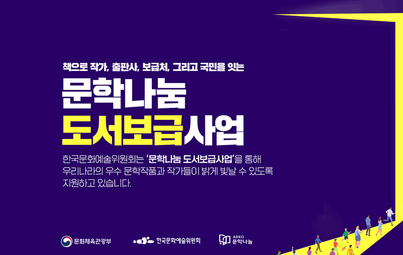 책으로 작가,출판사,보급처,그리고 국민을 잇는 문학나눔 도서보급사업 한국문화예술위원회 '문학나눔 도서보급사업'을 통해 우리나라의 우수 문학작품과 작가들이 밝게 빛날 수 있도록 지원하고 있습니다.