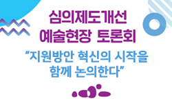 한국문화예술위원회, 심의제도개선을 위한 예술현장 토론회 개최 “지원방향 혁신의 시작을 함께 논의한다.”