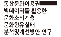 통합문화이용권 빅데이터를 활용한 문화소외계층 문화향유실태 분석및개선방안 연구