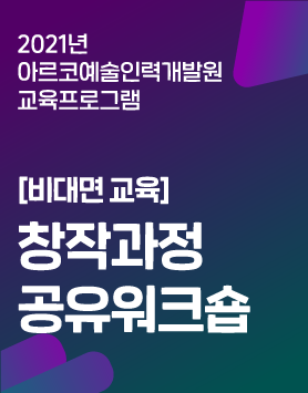 2021년 아르코예술인력개발원 교육프로그램 [비대면 교육] 창작과정 공유워크숍