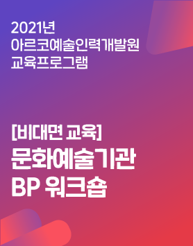 [비대면 교육]문화예술기관 BP 워크숍 - 문화예술행정가의 기획․운영 능력 함양을 위한 사례연구