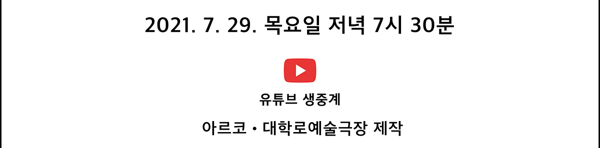 2021. 7. 29. 목요일 저녁 7시 30분 유투브 생중계 바로가기(아르코․대학로예술극장 제작)