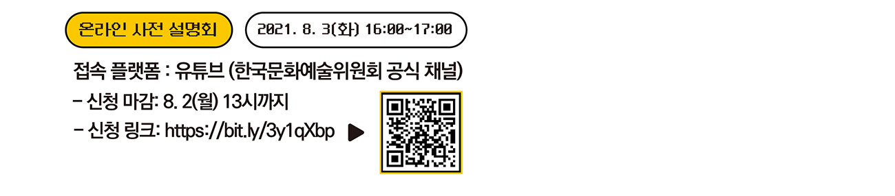 온라인 사전 설명회  2021.8.3.(화) 16:00~17:00, 접속 플랫폼 - 유튜브 (한국문화예술위원회 공식 채널) - 신청 마감 : 8.2(월) 13시까지