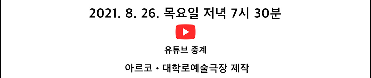 2021. 8. 26. 목요일 저녁 7시 30분 유튜브 중계(아르코․대학로예술극장 제작)