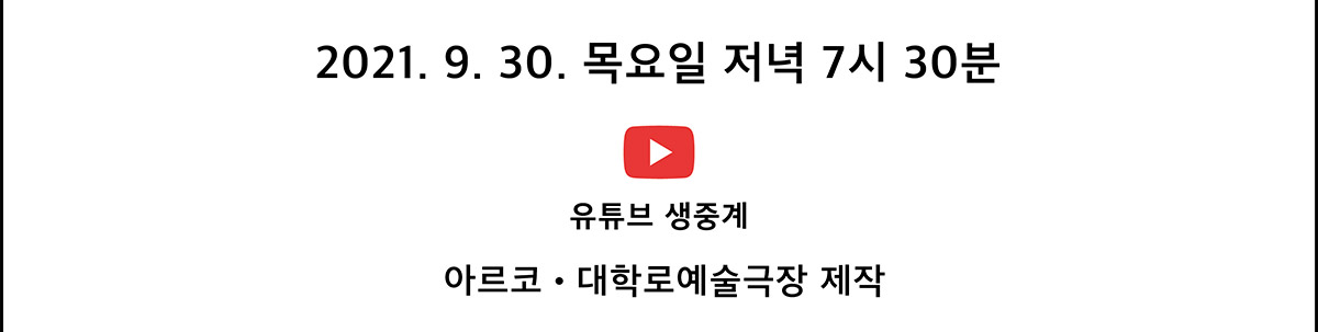 2021. 9. 30. 목요일 저녁 7시 30분 
            유튜브 생중계 바로가기 아르코․대학로예술극장 제작