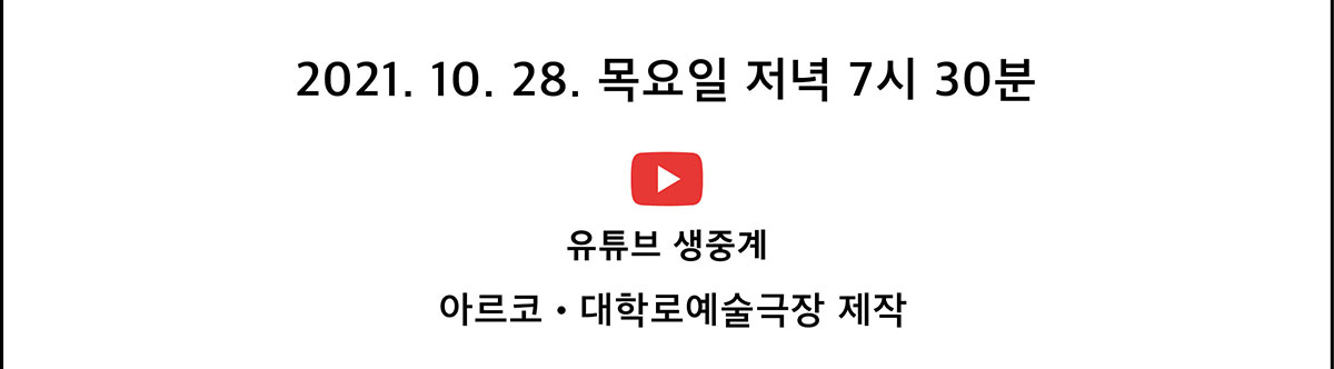 2021. 10. 28. 목요일 저녁 7시 30분 유튜브 생중계(아르코․대학로예술극장 제작)