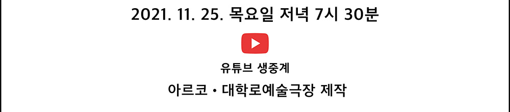 2021. 11. 25. 목요일 저녁 7시 30분 유튜브 중계(아르코․대학로예술극장 제작)