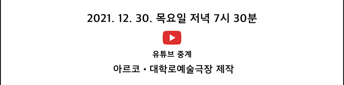 2021. 12. 30. 목요일 저녁 7시 30분 유투브 생중계 바로가기(아르코․대학로예술극장 제작)