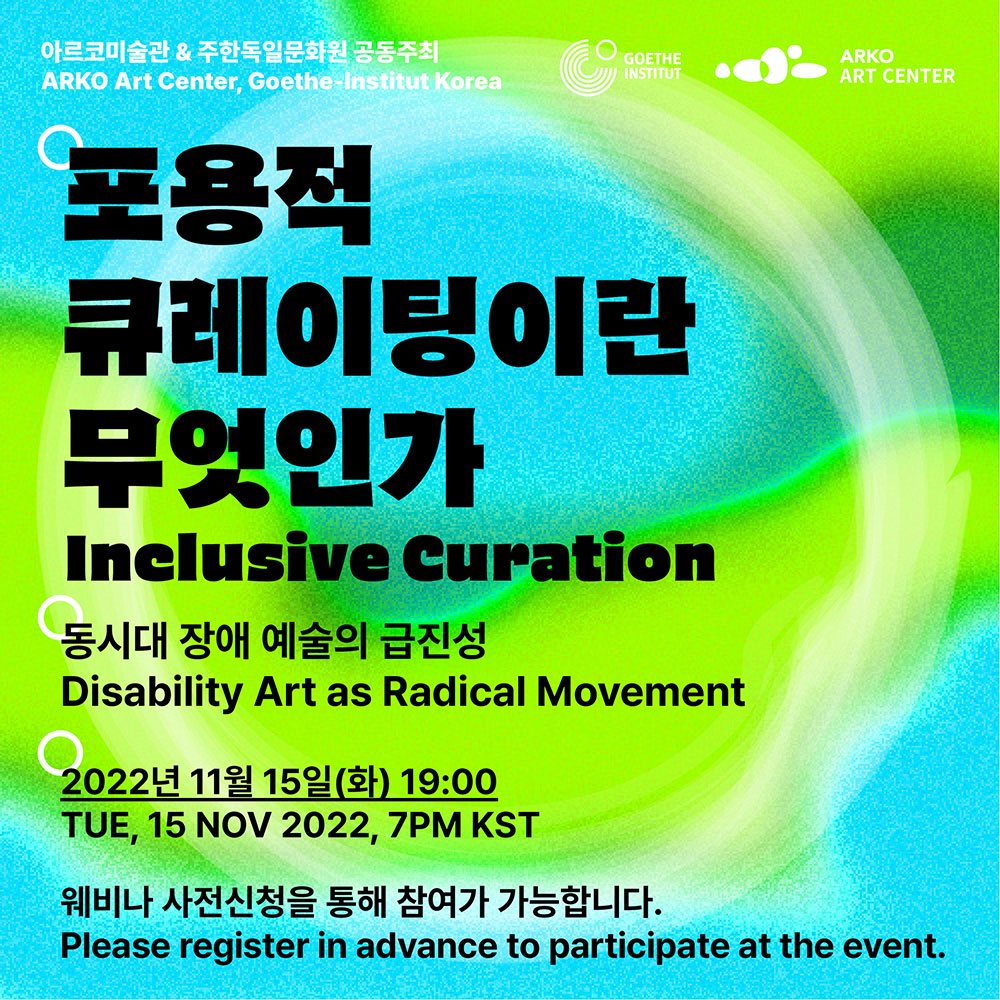 포용적 큐레이팅이란 무엇인가 Inclusice Curation: 동시대 장애 예술의 급진성 Disability Art as Radical Movement  2022년 11월 15일(화) 19:00  웨비나 사전신청을 통해 참여가 가능합니다. Please register in advance to participate at the event