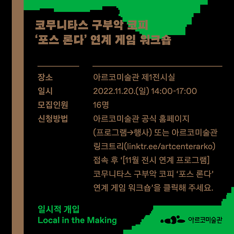 〈포스 론다〉 연계 게임 워크숍(일시 : 2022.11.20.(일) 14:00-16:00,장소 : 아르코미술관 제1전시실,모집인원 : 16명, 신청방법:아르코미술관 공식 홈페이지(프로그램/행사 또는 아르코미술관 링크트리(linktr.ee/artcenterarko)접속 후 '11월 연계프로그램 코무니타스 구부악 코피 포스 론다 연계 게임 워크숍'을 클릭해주세요)