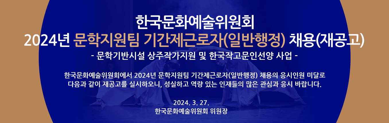 2024년 한국문화예술위원회 문학지원팀 기간제근로자(일반행정) 채용(재공고) - 문학기반시설 상주작가지원 및 한국작고문인선양 사업 - 한국문화예술위원회에서 2024년 문학지원팀 기간제근로자(일반행정) 채용의 응시인원 미달로 다음과 같이 재공고를 실시하오니, 성실하고 역량 있는 인재들의 많은 관심과 응시 바랍니다. 2024. 3. 27. 한국문화예술위원회 위원장