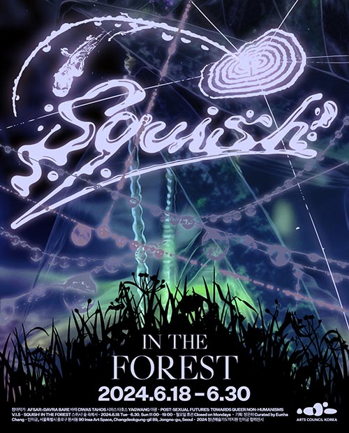 Squish! IN THE FOREST 2024.6.18-6.30 | 참여작가: AFSARxDAVRA BARE 바래 CIWAS TAHOS 시와스타호스 YAGWANG 야광·POST-SEXUAL FUTURES: TOWARDS QUEER NON-HUMANISMS | V.1.5·SQUISH! IN THE FOREST 스퀴시! 숲 속에서·2024.6.18.Tue-6.30, Sun 11:00-19:00·월요일 휴관 Closed on Mondays·기획: 장은하 Curated by Eunha | Chang·인미공, 서울특별시 종로구 원서동 90 Insa ArtSpace, Changdeokgung·gil 89, Jongno-gu, Seoul·2024 청년예술가도약지원 인미공 협력전시 | ARTS COUNCIL KOREA