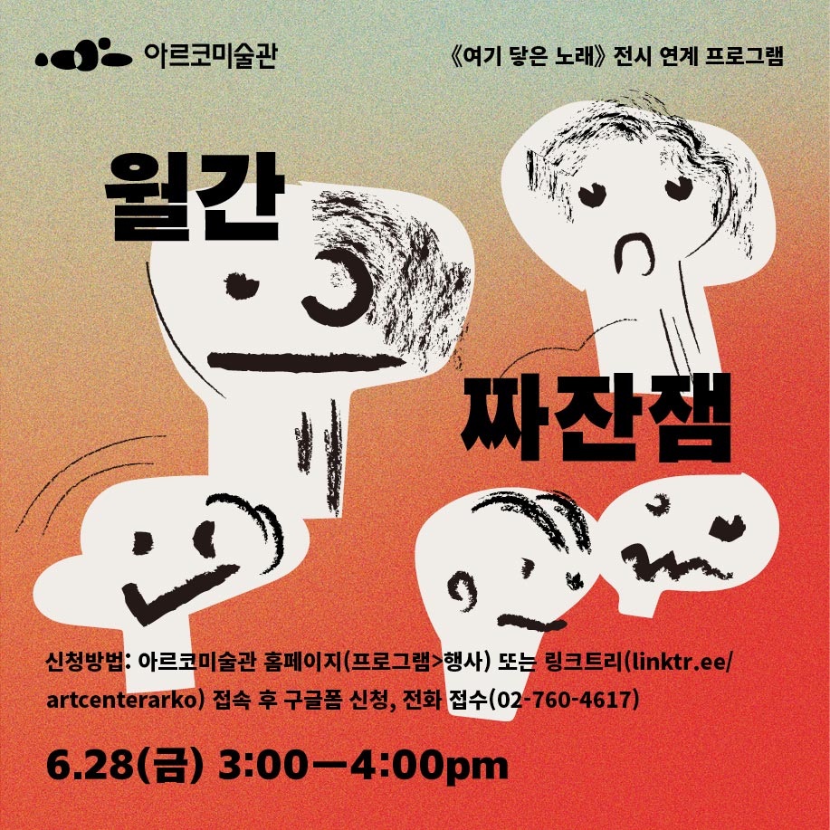 아르코 미술관 《여기 닿은 노래》 전시 연계 프로그램 〈월간 짜잔잼〉 - 신청방법: 아르코미술관 홈페이지(프로그램〉행사) 또는 링크트리(linktr.ee/artcenterarko) 접속 후 구글폼 신청, 전화 접수(02-760-4617), 6.28(금) 3:00-4:00pm