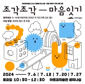아르코미술관 2024 예술로(路)소풍 : 여름 어린이 가족 프로그램, 조각조각 마음 잇기, 참여대상 : 5~10세 어린이와 조부모 각 1인(가족 2인 1팀), 모집 방법 : 온라인 접수 후 추첨, 2024.7.6/7.13/7.20/7.27, 토요일 10:30~12:30 아르코미술관 세미나실, 아르코미술관