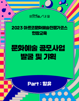 문화예술/내일 - 2023 아르코문화예술전문가코스 현장교육 문화예술 공모사업 발굴 및 기획 Part:향유