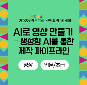 2025 아르코무대예술아카데미 AI로 영상 만들기-생성형 AI를 통한 제작 파이프라인(영상 입문/초급)