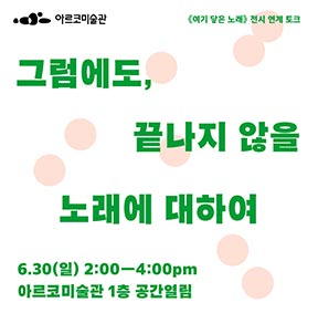 아르코미술관, 《여기 닿은 노래》 전시 연계 토크 (그럼에도, 끝나지 않을 노래에 대하여), 6.30(일) 2:00-4:00pm 아르코미술관 1층 공간열림