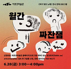아르코 미술관 《여기 닿은 노래》 전시 연계 프로그램 〈월간 짜잔잼〉 - 신청방법: 아르코미술관 홈페이지(프로그램〉행사) 또는 링크트리(linktr.ee/artcenterarko) 접속 후 구글폼 신청, 전화 접수(02-760-4617), 6.28(금) 3:00-4:00pm