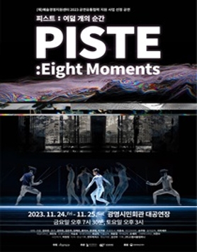 예술경영지원센터 2023 공연유통협력 지원사업 선정 공연 | 피스트 여덟 개의 순간. PISTE, Eight Moments | 2023년 11월 24일 목요일 오후 7시 30분, 11월 25일 토요일 오후 3시, 광명시민회관 대공연장에서. | 안무, 연출 김모든, 출연 김모든, 김은주, 김재은, 류지수, 문경재, 이가영, 프로듀서 이윤숙, 미디어아트 송주형, 음악감독 지미세르, 의상디자인 최인숙, 조명디자인 이승호, 무대디자인 최상지, 기술감독 최웅집, 무대감독 손세리, 그래픽디자인 이한수, 사진작가 박창현, 티저, 영상기록 연두픽처스, 펜싱자문 김건우, 기획 스탭서울컴퍼니 | 주최 예술경영지원센터, 주관 모든컴퍼니, 광명문화재단, 후원 문화체육관광부