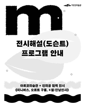 2025년 아르코미술관 인미공 협력 전시《미니버스, 오르트 구름, ㄷ떨:안녕인사》 전시해설(도슨트) 프로그램 안내